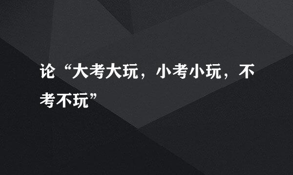 论“大考大玩，小考小玩，不考不玩”