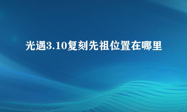 光遇3.10复刻先祖位置在哪里