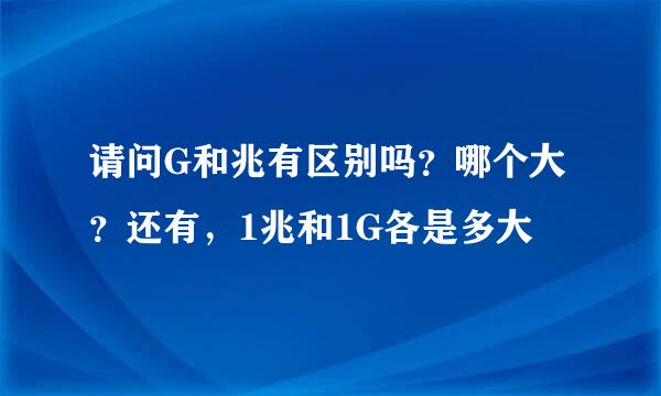 请问G和兆有区别吗?哪个大?还有,1兆和1G各是多大