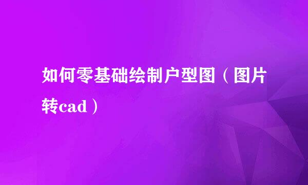 如何零基础绘制户型图(图片转cad)