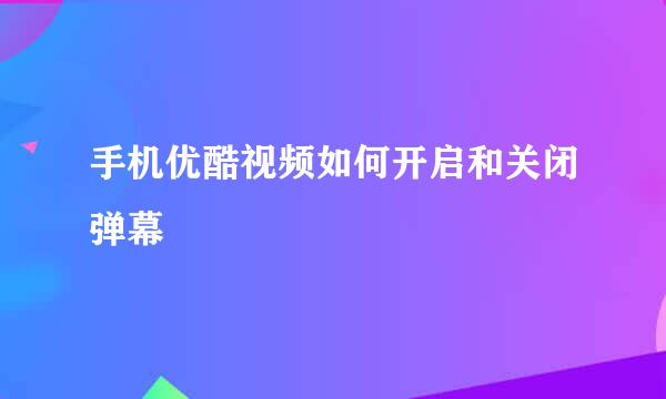 手机优酷视频如何开启和关闭弹幕
