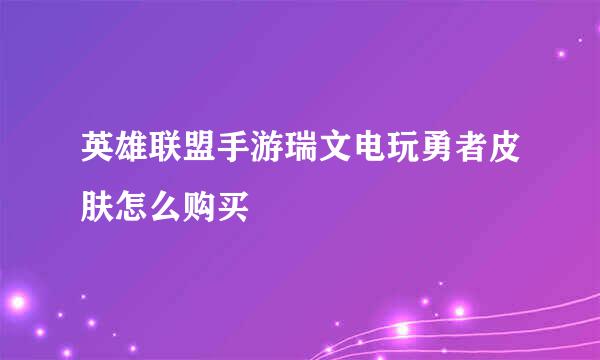 英雄联盟手游瑞文电玩勇者皮肤怎么购买