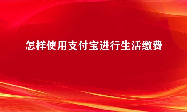 怎样使用支付宝进行生活缴费