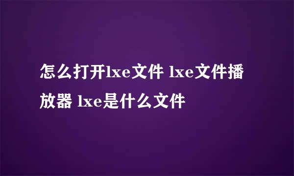 怎么打开lxe文件 lxe文件播放器 lxe是什么文件