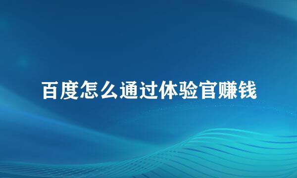 百度怎么通过体验官赚钱