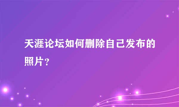 天涯论坛如何删除自己发布的照片?