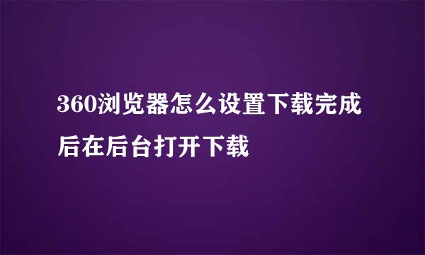 360浏览器怎么设置下载完成后在后台打开下载