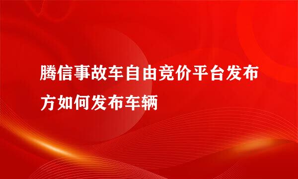 腾信事故车自由竞价平台发布方如何发布车辆