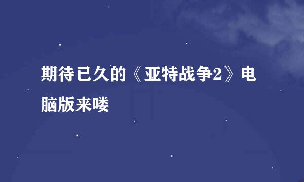 期待已久的《亚特战争2》电脑版来喽