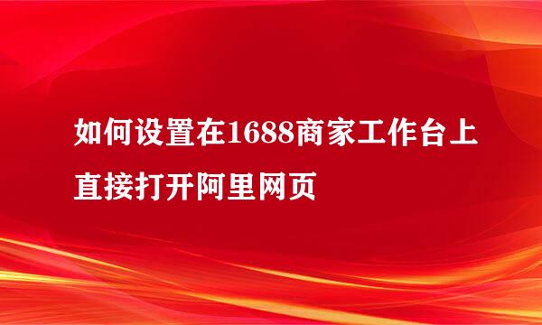 如何设置在1688商家工作台上直接打开阿里网页