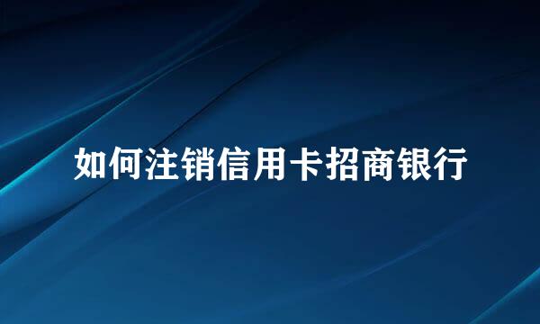 如何注销信用卡招商银行