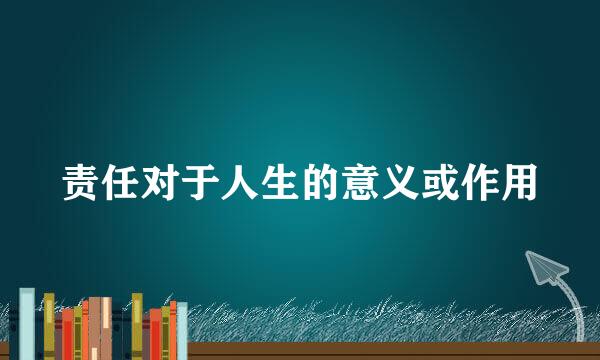 责任对于人生的意义或作用