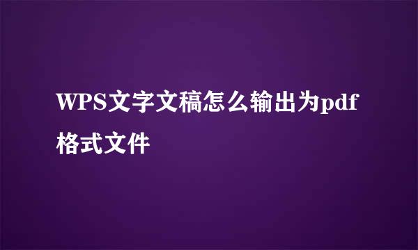 WPS文字文稿怎么输出为pdf格式文件
