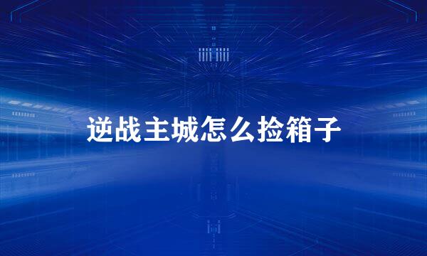 逆战主城怎么捡箱子