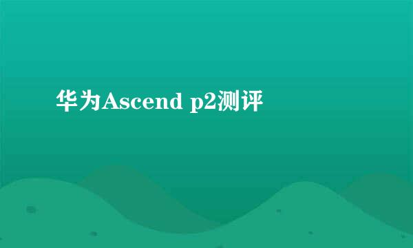 华为Ascend p2测评