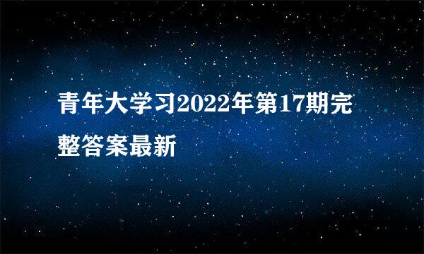 青年大学习2022年第17期完整答案最新