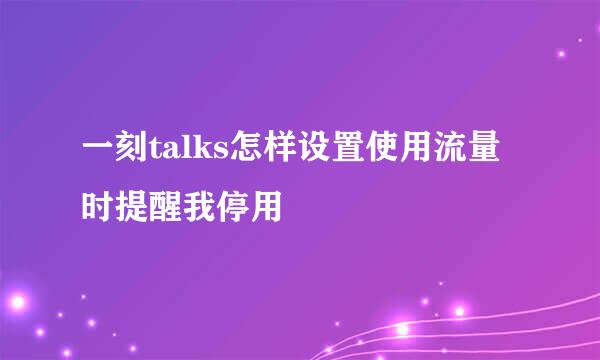 一刻talks怎样设置使用流量时提醒我停用