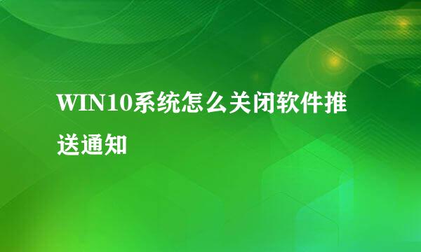 WIN10系统怎么关闭软件推送通知