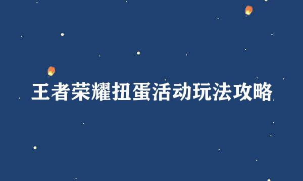 王者荣耀扭蛋活动玩法攻略