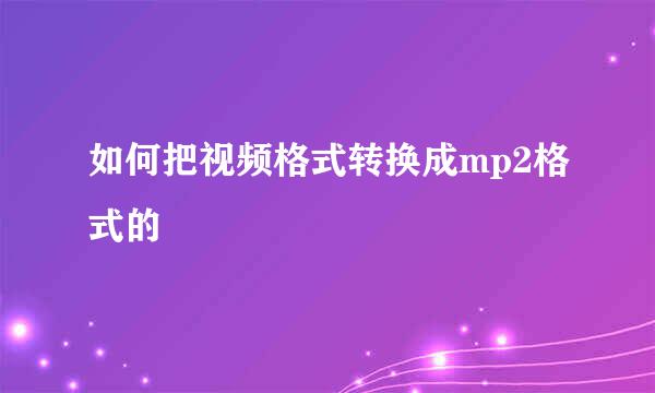 如何把视频格式转换成mp2格式的