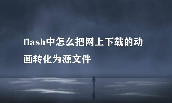 flash中怎么把网上下载的动画转化为源文件
