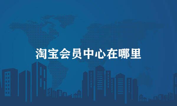淘宝会员中心在哪里