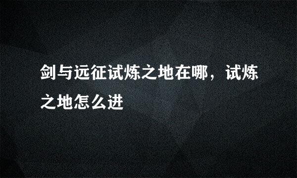 剑与远征试炼之地在哪,试炼之地怎么进