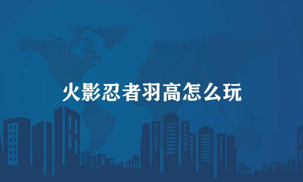 火影忍者羽高怎么玩