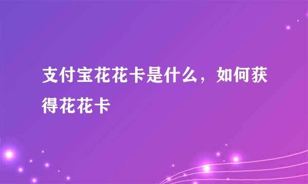 支付宝花花卡是什么,如何获得花花卡