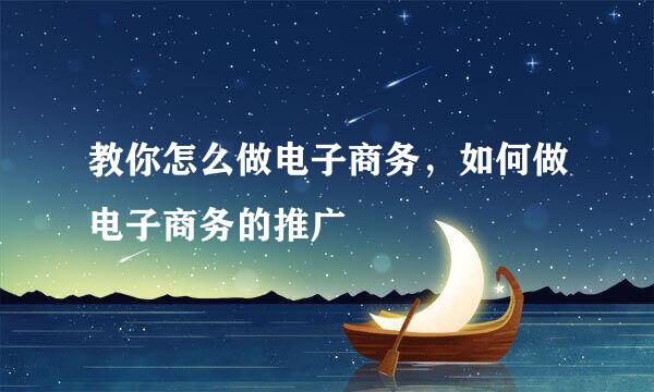 教你怎么做电子商务，如何做电子商务的推广