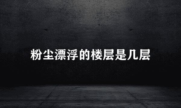 粉尘漂浮的楼层是几层