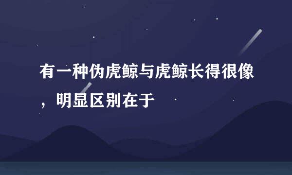有一种伪虎鲸与虎鲸长得很像，明显区别在于