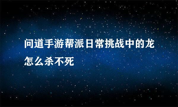 问道手游帮派日常挑战中的龙怎么杀不死