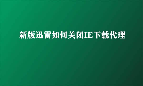 新版迅雷如何关闭IE下载代理