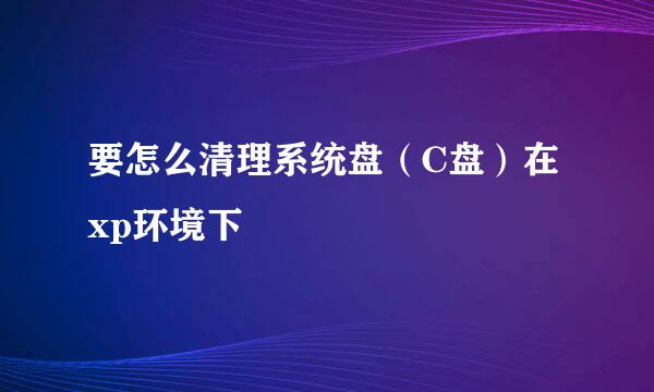 要怎么清理系统盘（C盘）在xp环境下