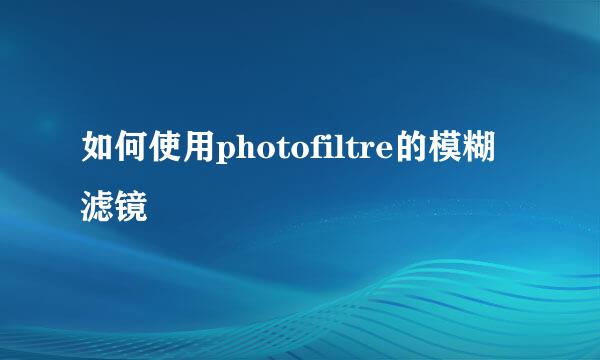 如何使用photofiltre的模糊滤镜