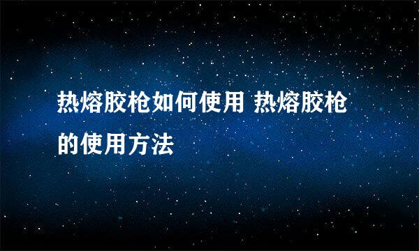 热熔胶枪如何使用 热熔胶枪的使用方法