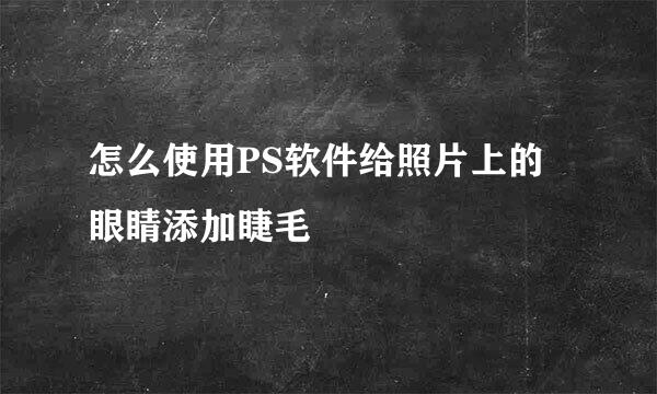 怎么使用PS软件给照片上的眼睛添加睫毛