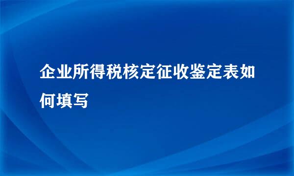 企业所得税核定征收鉴定表如何填写