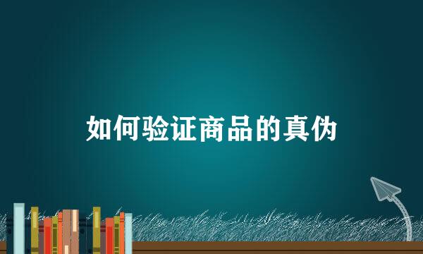 如何验证商品的真伪