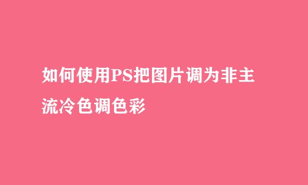 如何使用PS把图片调为非主流冷色调色彩