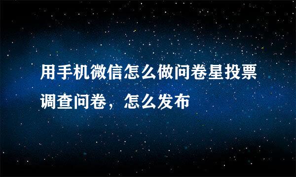 用手机微信怎么做问卷星投票调查问卷，怎么发布