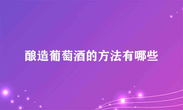 酿造葡萄酒的方法有哪些