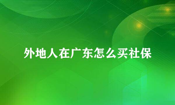 外地人在广东怎么买社保