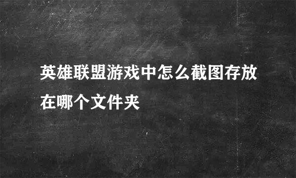 英雄联盟游戏中怎么截图存放在哪个文件夹