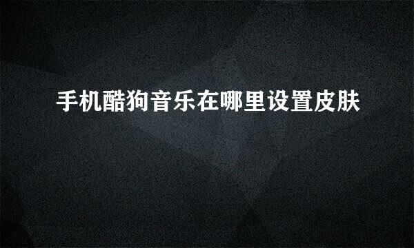 手机酷狗音乐在哪里设置皮肤
