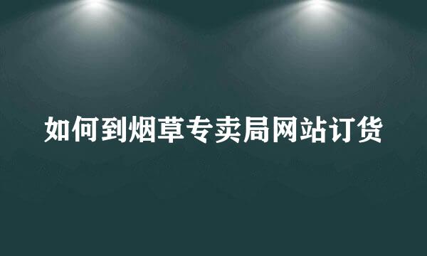 如何到烟草专卖局网站订货