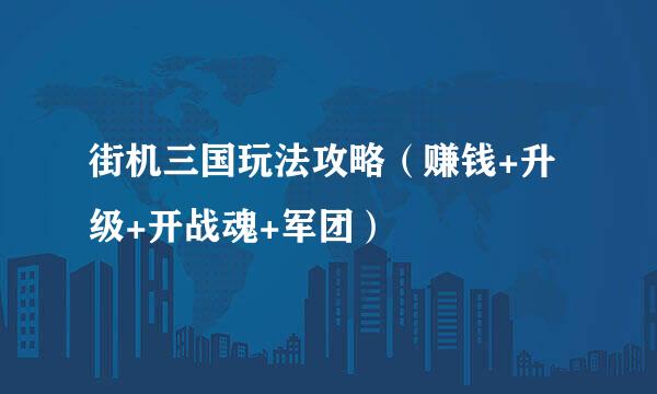 街机三国玩法攻略（赚钱+升级+开战魂+军团）