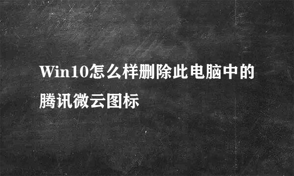 Win10怎么样删除此电脑中的腾讯微云图标