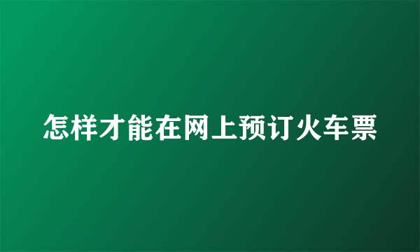 怎样才能在网上预订火车票